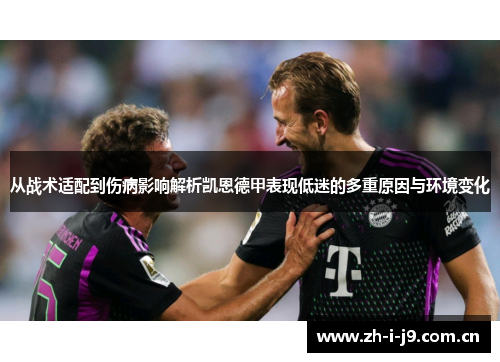 从战术适配到伤病影响解析凯恩德甲表现低迷的多重原因与环境变化 从战术适配到伤病影响解析凯恩德甲表现低迷的多重原因与环境变化