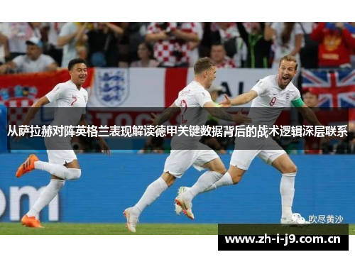 从萨拉赫对阵英格兰表现解读德甲关键数据背后的战术逻辑深层联系 从萨拉赫对阵英格兰表现解读德甲关键数据背后的战术逻辑深层联系