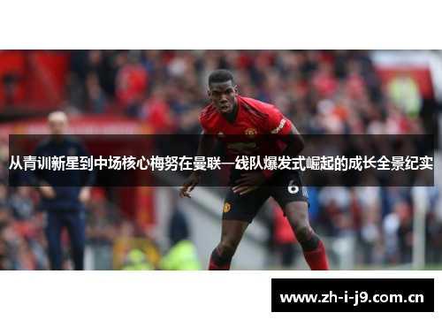 从青训新星到中场核心梅努在曼联一线队爆发式崛起的成长全景纪实